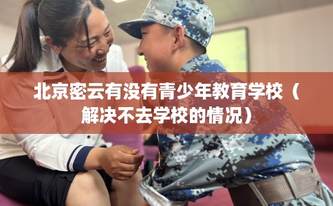 北京密云有没有青少年教育学校（解决不去学校的情况）