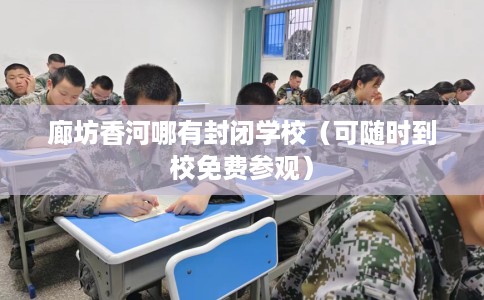 廊坊香河哪有封闭学校（可随时到校免费参观）