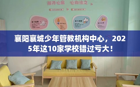 襄阳襄城少年管教机构中心，2025年这10家学校错过亏大！