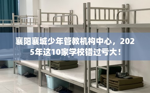襄阳襄城少年管教机构中心，2025年这10家学校错过亏大！