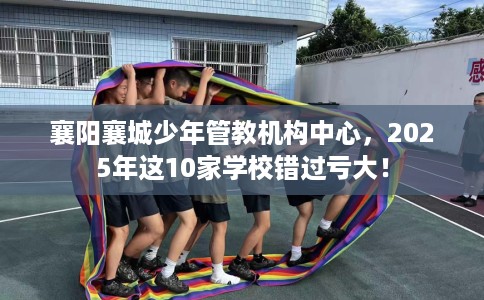 襄阳襄城少年管教机构中心，2025年这10家学校错过亏大！