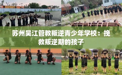 苏州吴江管教叛逆青少年学校：挽救叛逆期的孩子