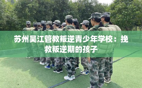 苏州吴江管教叛逆青少年学校：挽救叛逆期的孩子