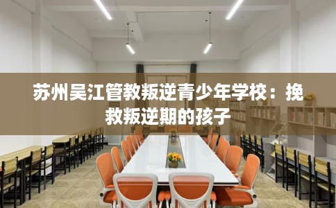 苏州吴江管教叛逆青少年学校：挽救叛逆期的孩子