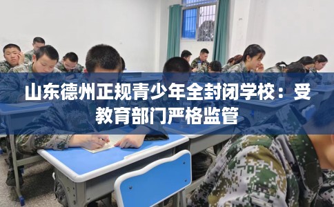 山东德州正规青少年全封闭学校：受教育部门严格监管