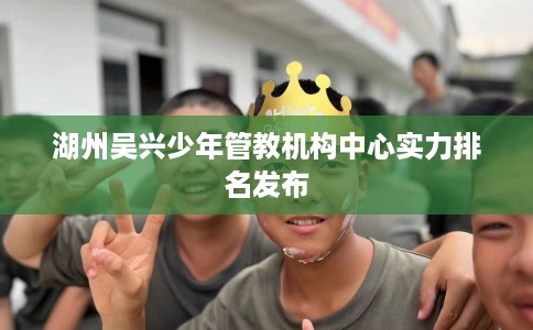 湖州吴兴少年管教机构中心实力排名发布