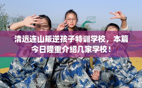 清远连山叛逆孩子特训学校,本篇今日隆重介绍几家学校! 清远连山叛逆孩子特训学校,本篇今日隆重介绍几家学校!