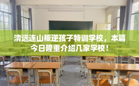 清远连山叛逆孩子特训学校,本篇今日隆重介绍几家学校! 清远连山叛逆孩子特训学校,本篇今日隆重介绍几家学校!