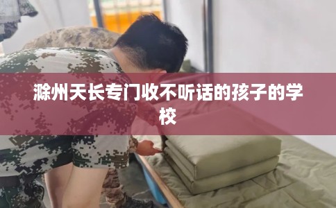 滁州天长专门收不听话的孩子的学校