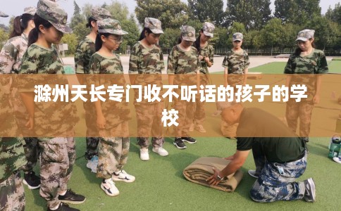 滁州天长专门收不听话的孩子的学校
