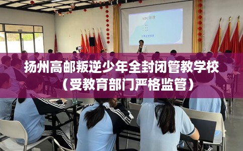 扬州高邮叛逆少年全封闭管教学校（受教育部门严格监管）