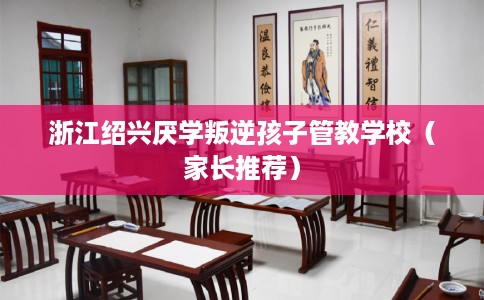 浙江绍兴厌学叛逆孩子管教学校（家长推荐）