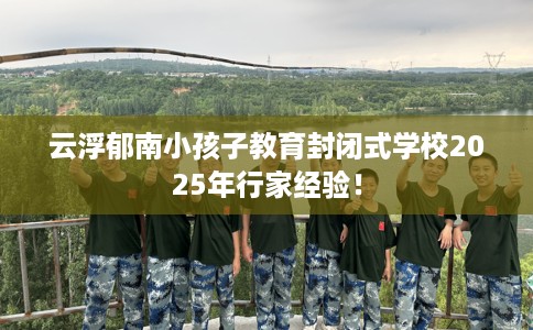 云浮郁南小孩子教育封闭式学校2025年行家经验！