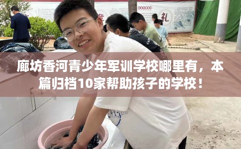 廊坊香河青少年军训学校哪里有，本篇归档10家帮助孩子的学校！