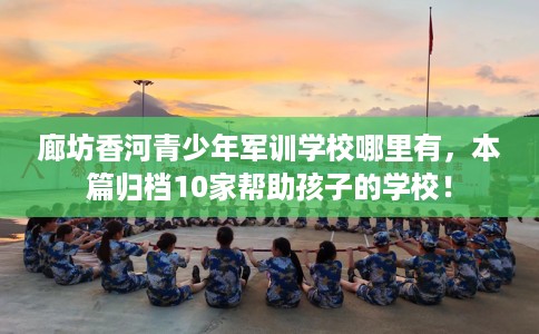 廊坊香河青少年军训学校哪里有，本篇归档10家帮助孩子的学校！