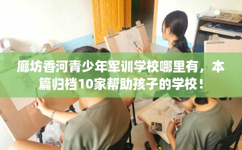 廊坊香河青少年军训学校哪里有，本篇归档10家帮助孩子的学校！