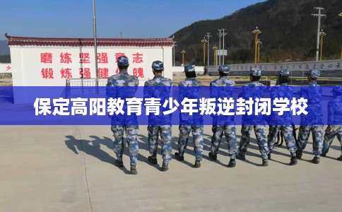 保定高阳教育青少年叛逆封闭学校