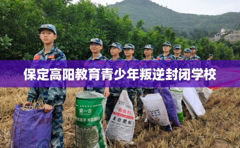 保定高阳教育青少年叛逆封闭学校