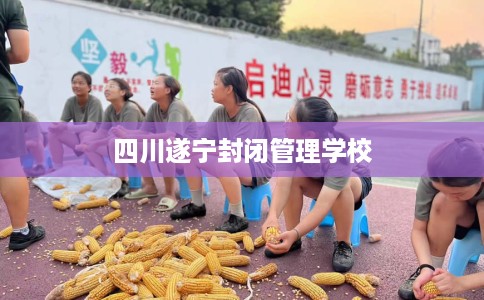 四川遂宁封闭管理学校