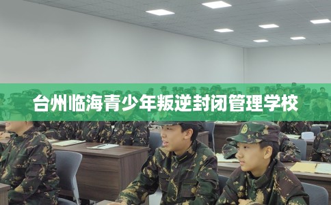 台州临海青少年叛逆封闭管理学校