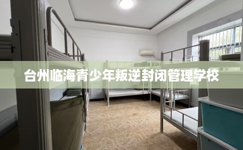 台州临海青少年叛逆封闭管理学校