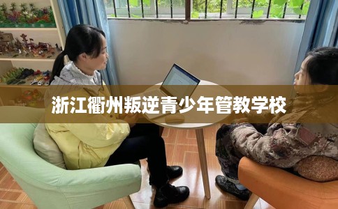浙江衢州叛逆青少年管教学校