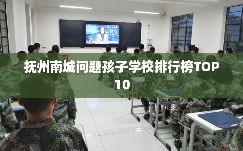抚州南城问题孩子学校排行榜TOP10