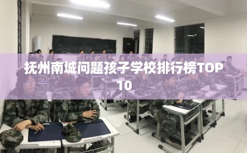 抚州南城问题孩子学校排行榜TOP10