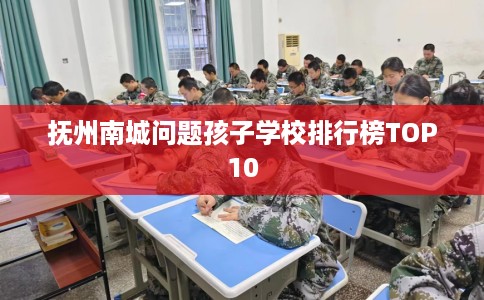 抚州南城问题孩子学校排行榜TOP10