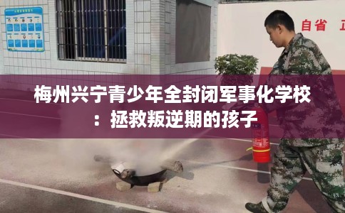 梅州兴宁青少年全封闭军事化学校：拯救叛逆期的孩子