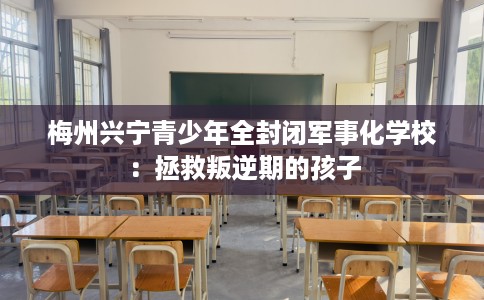 梅州兴宁青少年全封闭军事化学校：拯救叛逆期的孩子