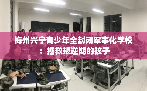 梅州兴宁青少年全封闭军事化学校：拯救叛逆期的孩子