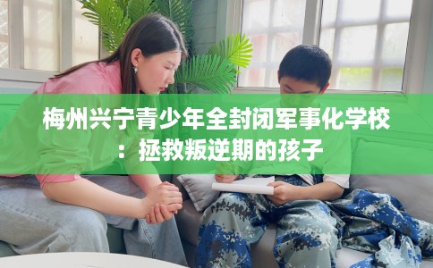 梅州兴宁青少年全封闭军事化学校：拯救叛逆期的孩子