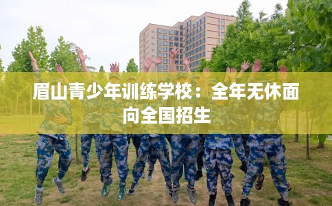 眉山青少年训练学校：全年无休面向全国招生