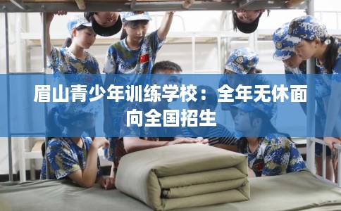 眉山青少年训练学校：全年无休面向全国招生