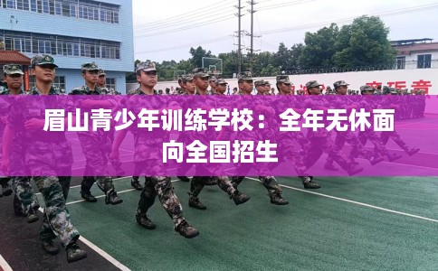 眉山青少年训练学校：全年无休面向全国招生