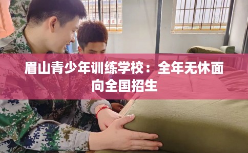 眉山青少年训练学校：全年无休面向全国招生