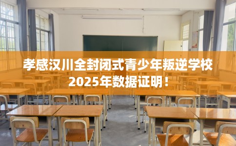 孝感汉川全封闭式青少年叛逆学校2025年数据证明！