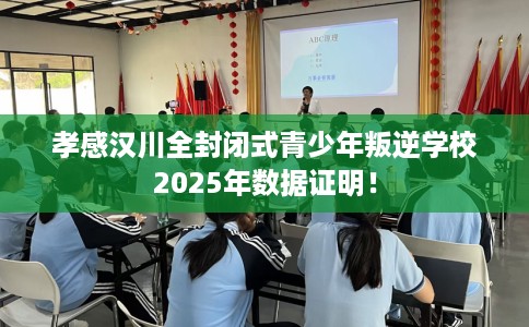 孝感汉川全封闭式青少年叛逆学校2025年数据证明！