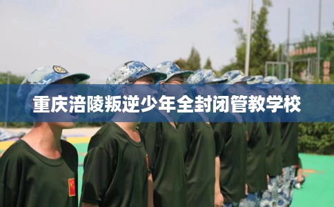 重庆涪陵叛逆少年全封闭管教学校