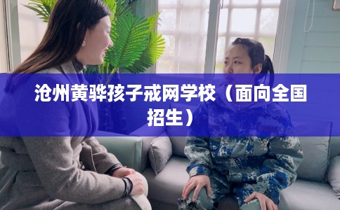 沧州黄骅孩子戒网学校（面向全国招生）