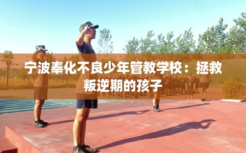 宁波奉化不良少年管教学校：拯救叛逆期的孩子