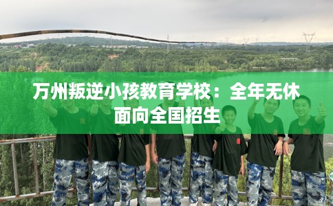 万州叛逆小孩教育学校：全年无休面向全国招生