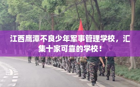 江西鹰潭不良少年军事管理学校，汇集十家可靠的学校！