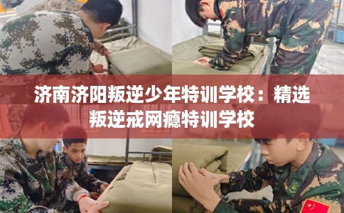 济南济阳叛逆少年特训学校:精选叛逆戒网瘾特训学校 济南济阳叛逆少年特训学校:精选叛逆戒网瘾特训学校