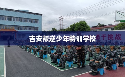 吉安叛逆少年特训学校