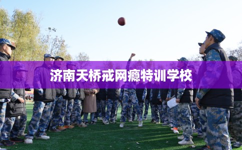 济南天桥戒网瘾特训学校