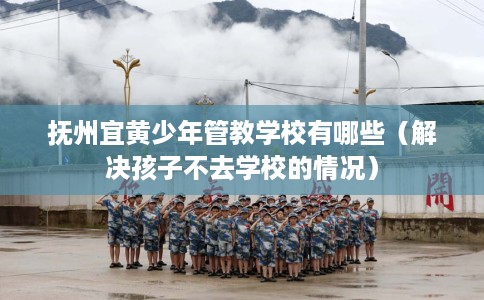 抚州宜黄少年管教学校有哪些（解决孩子不去学校的情况）
