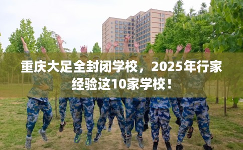 重庆大足全封闭学校，2025年行家经验这10家学校！