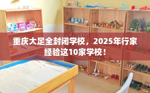 重庆大足全封闭学校，2025年行家经验这10家学校！